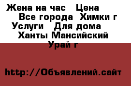 Жена на час › Цена ­ 3 000 - Все города, Химки г. Услуги » Для дома   . Ханты-Мансийский,Урай г.